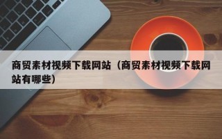 黑龙江商贸素材视频下载网站（商贸素材视频下载网站有哪些）