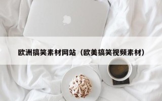 黑龙江欧洲搞笑素材网站（欧美搞笑视频素材）