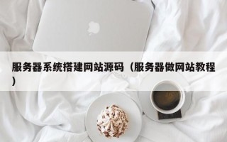 黑龙江服务器系统搭建网站源码（服务器做网站教程）
