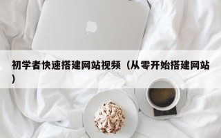 黑龙江初学者快速搭建网站视频（从零开始搭建网站）