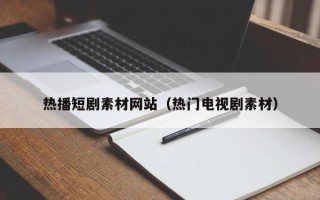 黑龙江热播短剧素材网站（热门电视剧素材）