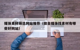 黑龙江媒体素材筛选网站推荐（做自媒体找素材有哪些好网站）