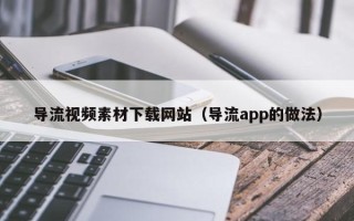 黑龙江导流视频素材下载网站（导流app的做法）