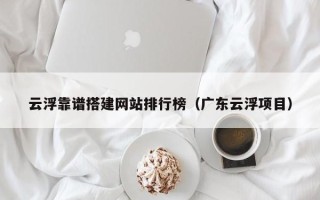 黑龙江云浮靠谱搭建网站排行榜（广东云浮项目）