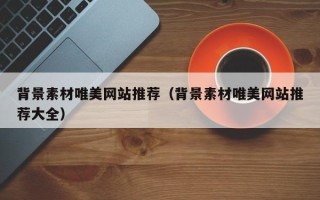 黑龙江背景素材唯美网站推荐（背景素材唯美网站推荐大全）