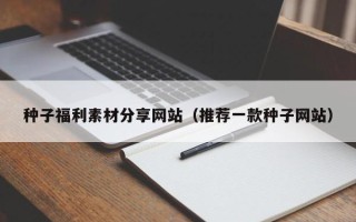黑龙江种子福利素材分享网站（推荐一款种子网站）