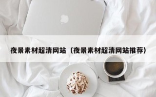 黑龙江夜景素材超清网站（夜景素材超清网站推荐）