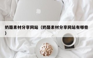 黑龙江奶酪素材分享网站（奶酪素材分享网站有哪些）
