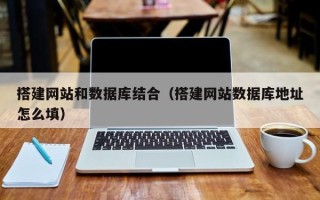 黑龙江搭建网站和数据库结合（搭建网站数据库地址怎么填）