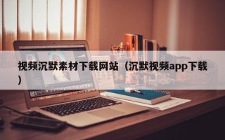 黑龙江视频沉默素材下载网站（沉默视频app下载）