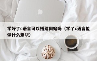 黑龙江学好了c语言可以搭建网站吗（学了c语言能做什么兼职）