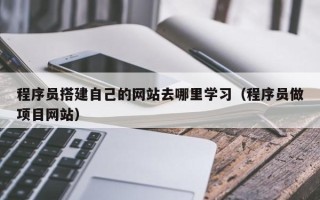 黑龙江程序员搭建自己的网站去哪里学习（程序员做项目网站）